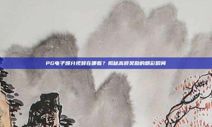PG电子爆分视频在哪看?揭秘高额奖励的精彩瞬间
