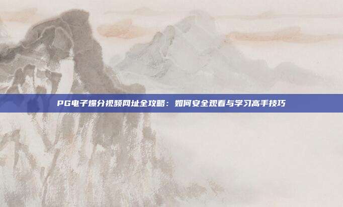 PG电子爆分视频网址全攻略:如何安全观看与学习高手技巧