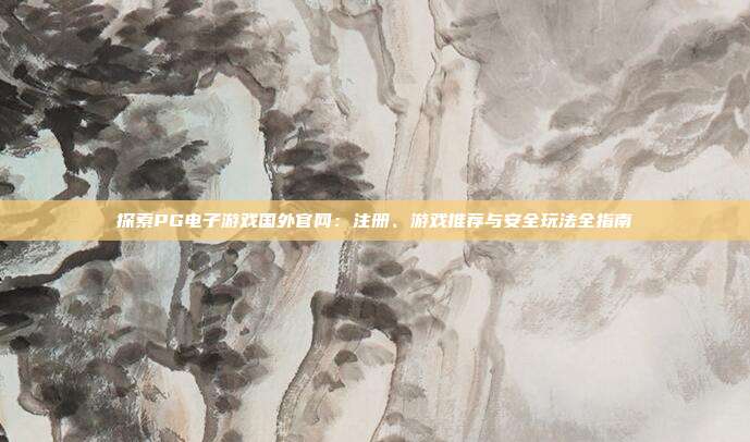 探索PG电子游戏国外官网:注册、游戏推荐与安全玩法全指南