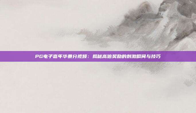 PG电子嘉年华暴分视频:揭秘高倍奖励的刺激瞬间与技巧
