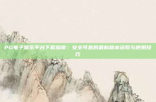 PG电子娱乐平台下载指南:安全可靠的最新版本获取与使用技巧