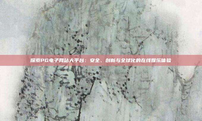 探索PG电子网站大平台:安全、创新与全球化的在线娱乐体验