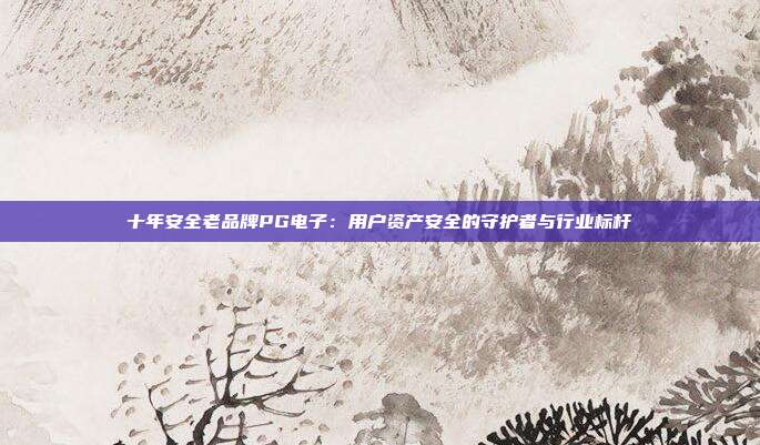 十年安全老品牌PG电子:用户资产安全的守护者与行业标杆