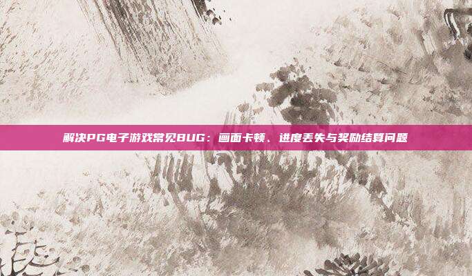解决PG电子游戏常见BUG：画面卡顿、进度丢失与奖励结算问题