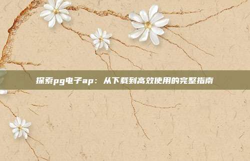 探索pg电子ap:从下载到高效使用的完整指南