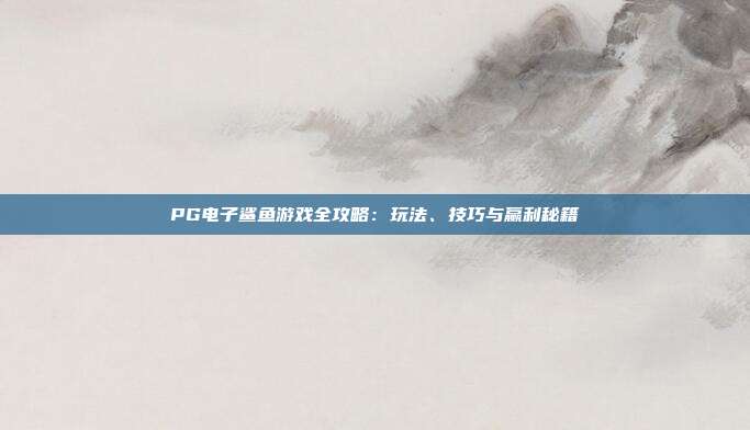PG电子鲨鱼游戏全攻略：玩法、技巧与赢利秘籍