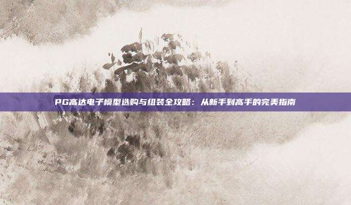 PG高达电子模型选购与组装全攻略：从新手到高手的完美指南