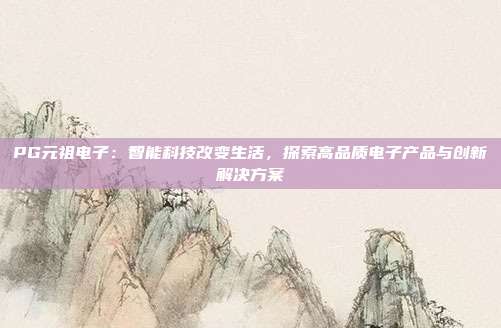 PG元祖电子：智能科技改变生活，探索高品质电子产品与创新解决方案