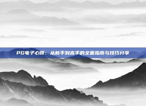 PG电子心得：从新手到高手的全面指南与技巧分享
