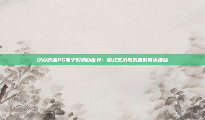 探索鼎盛PG电子的绚丽世界：游戏艺术与策略的完美结合