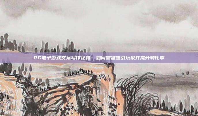 PG电子游戏文案写作秘籍:如何精准吸引玩家并提升转化率