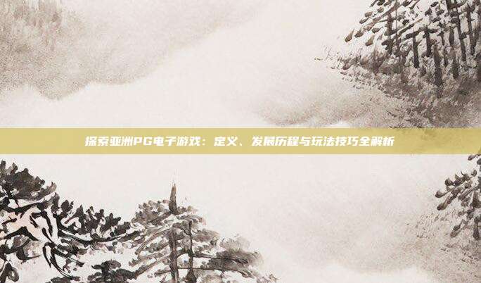 探索亚洲PG电子游戏:定义、发展历程与玩法技巧全解析