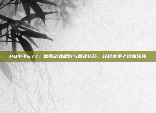 PG电子677：掌握游戏规则与赢钱技巧，轻松享受老虎机乐趣