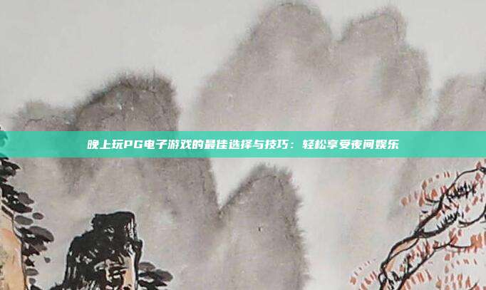 晚上玩PG电子游戏的最佳选择与技巧：轻松享受夜间娱乐