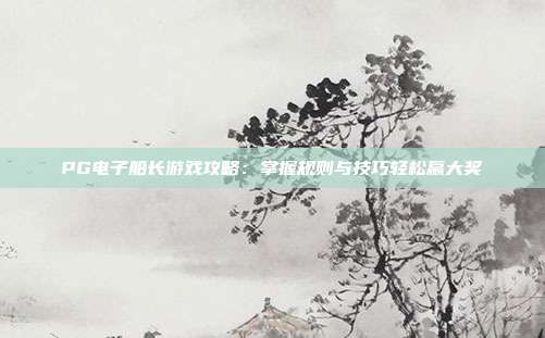 PG电子船长游戏攻略:掌握规则与技巧轻松赢大奖
