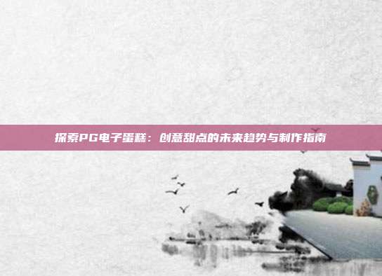 探索PG电子蛋糕：创意甜点的未来趋势与制作指南