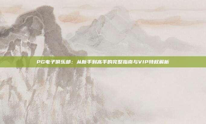 PG电子俱乐部：从新手到高手的完整指南与VIP特权解析