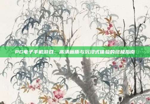 PG电子手机游戏：高清画质与沉浸式体验的终极指南