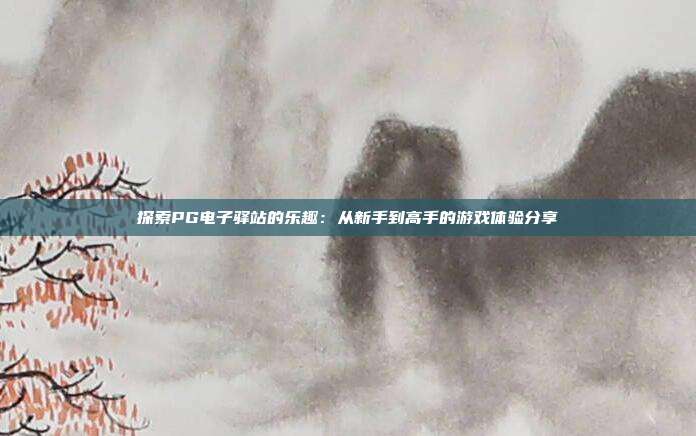 探索PG电子驿站的乐趣：从新手到高手的游戏体验分享