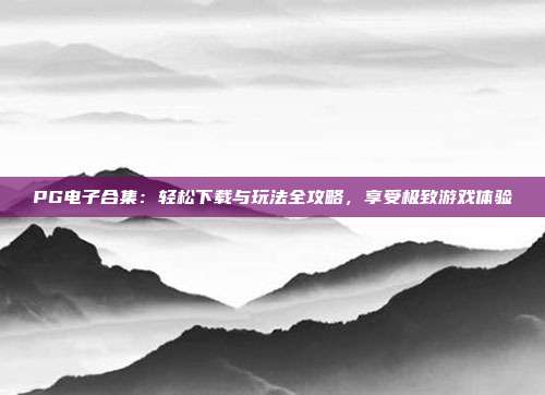 PG电子合集:轻松下载与玩法全攻略,享受极致游戏体验